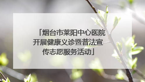 烟台市莱阳中心医院开展健康义诊暨普法宣传志愿服务活动