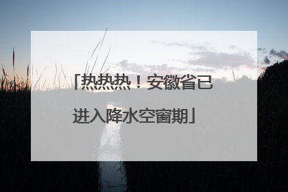 热热热！安徽省已进入降水空窗期