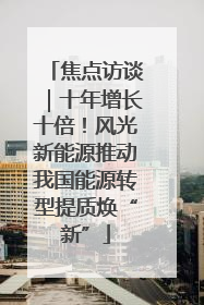 焦点访谈｜十年增长十倍！风光新能源推动我国能源转型提质焕“新”