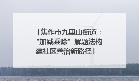 焦作市九里山街道：“加减乘除”解题法构建社区善治新路径