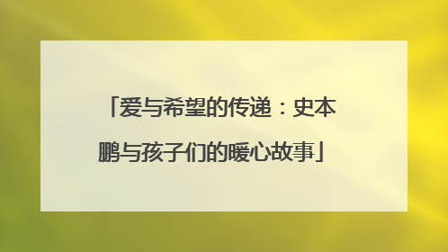 爱与希望的传递：史本鹏与孩子们的暖心故事