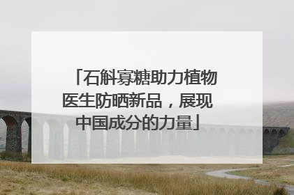 石斛寡糖助力植物医生防晒新品，展现中国成分的力量