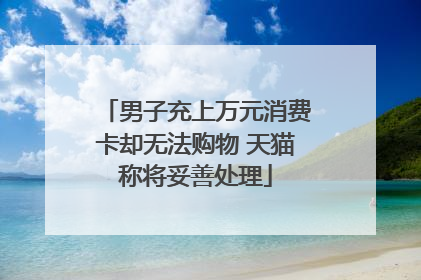 男子充上万元消费卡却无法购物 天猫称将妥善处理