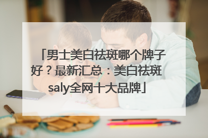 男士美白祛斑哪个牌子好？最新汇总：美白祛斑saly全网十大品牌