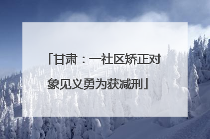 甘肃：一社区矫正对象见义勇为获减刑
