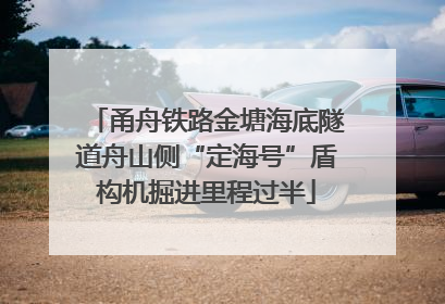 甬舟铁路金塘海底隧道舟山侧“定海号”盾构机掘进里程过半
