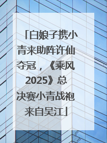 白娘子携小青来助阵许仙夺冠，《乘风2025》总决赛小青战袍来自吴江