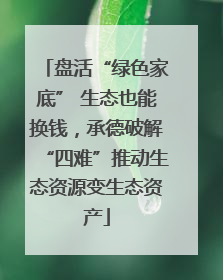 盘活“绿色家底” 生态也能换钱，承德破解“四难”推动生态资源变生态资产
