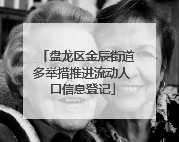盘龙区金辰街道多举措推进流动人口信息登记