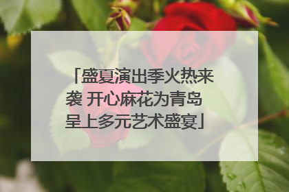 盛夏演出季火热来袭 开心麻花为青岛呈上多元艺术盛宴