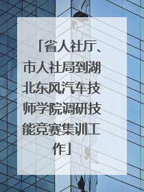省人社厅、市人社局到湖北东风汽车技师学院调研技能竞赛集训工作