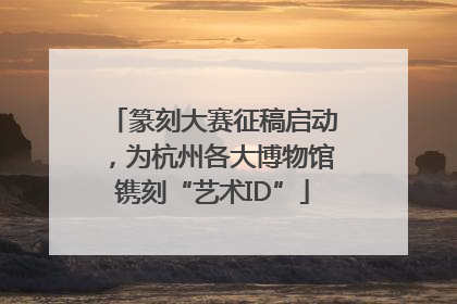 篆刻大赛征稿启动，为杭州各大博物馆镌刻“艺术ID”