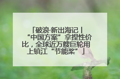破浪·新出海记丨 “中国方案”拿捏性价比，全球近万艘巨轮用上镇江“节能桨”