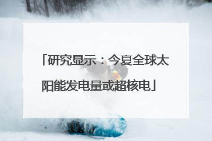 研究显示：今夏全球太阳能发电量或超核电