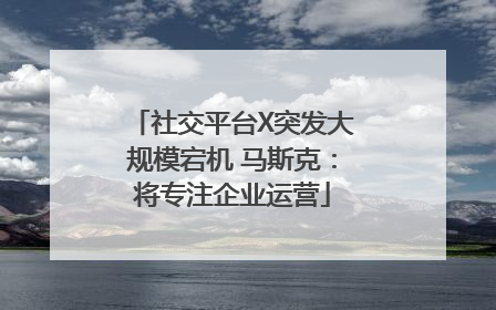 社交平台X突发大规模宕机 马斯克：将专注企业运营