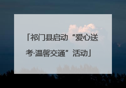祁门县启动“爱心送考·温馨交通”活动