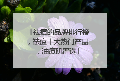 祛痘的品牌排行榜，祛痘十大热门产品，油痘肌严选