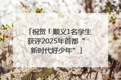 祝贺！顺义1名学生获评2025年首都“新时代好少年”
