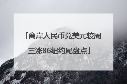 离岸人民币兑美元较周三涨86纽约尾盘点