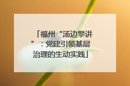 福州“汤边攀讲”：党建引领基层治理的生动实践
