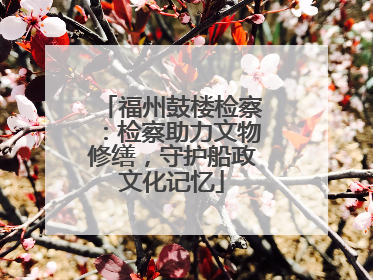 福州鼓楼检察：检察助力文物修缮，守护船政文化记忆
