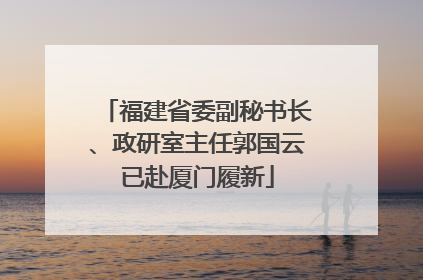 福建省委副秘书长、政研室主任郭国云已赴厦门履新
