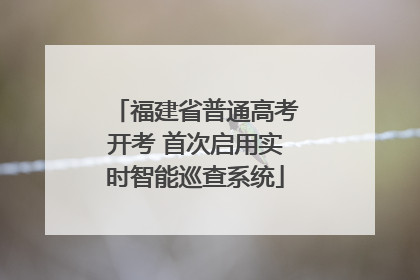 福建省普通高考开考 首次启用实时智能巡查系统