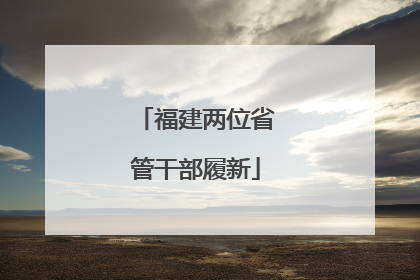福建两位省管干部履新