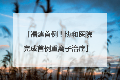 福建首例！协和医院完成首例重离子治疗