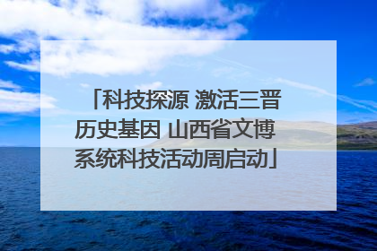 科技探源 激活三晋历史基因 山西省文博系统科技活动周启动