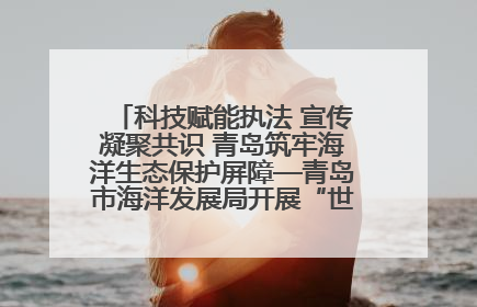 科技赋能执法 宣传凝聚共识 青岛筑牢海洋生态保护屏障—青岛市海洋发展局开展“世界海洋日”和“全国海洋宣传日”宣传活动
