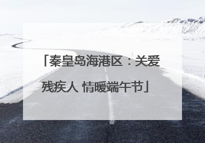 秦皇岛海港区：关爱残疾人 情暖端午节