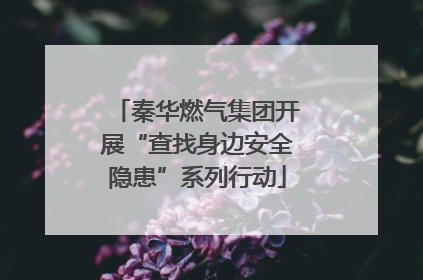 秦华燃气集团开展“查找身边安全隐患”系列行动