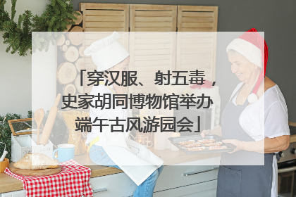穿汉服、射五毒，史家胡同博物馆举办端午古风游园会