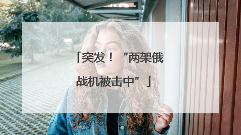 突发！“两架俄战机被击中”