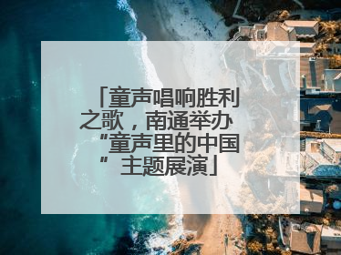 童声唱响胜利之歌，南通举办“童声里的中国”主题展演