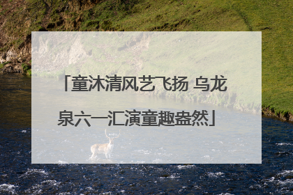 童沐清风艺飞扬 乌龙泉六一汇演童趣盎然
