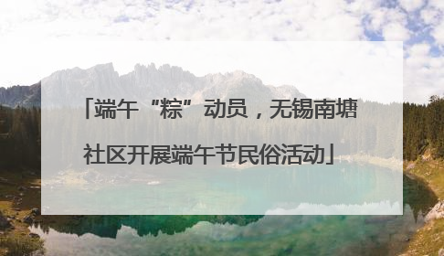 端午“粽”动员，无锡南塘社区开展端午节民俗活动