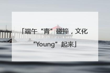 端午“青”碰撞，文化“Young”起来