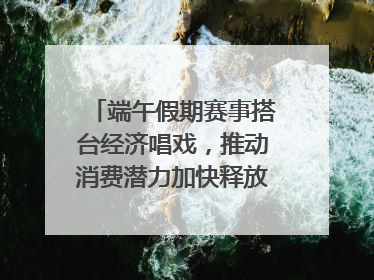 端午假期赛事搭台经济唱戏，推动消费潜力加快释放｜新经济观察