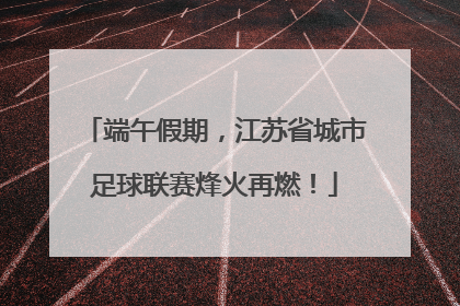 端午假期，江苏省城市足球联赛烽火再燃！