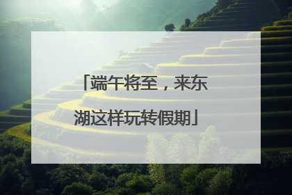 端午将至，来东湖这样玩转假期