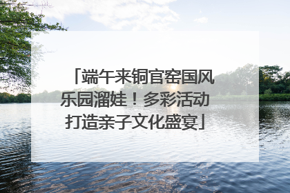 端午来铜官窑国风乐园溜娃！多彩活动打造亲子文化盛宴