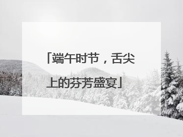 端午时节，舌尖上的芬芳盛宴