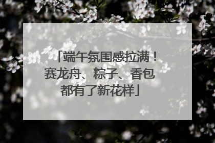 端午氛围感拉满！赛龙舟、粽子、香包都有了新花样