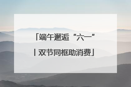 端午邂逅“六一”丨双节同框助消费