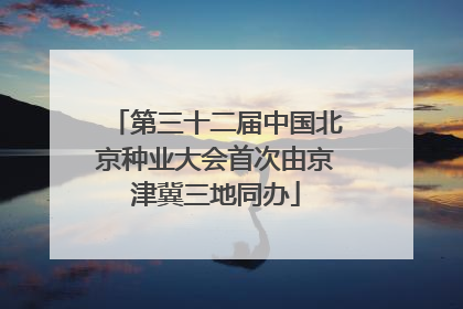 第三十二届中国北京种业大会首次由京津冀三地同办