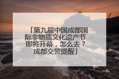 第九届中国成都国际非物质文化遗产节即将开幕，怎么去？成都交警提醒