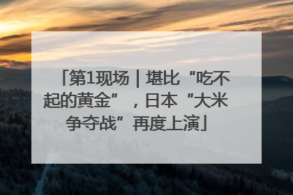 第1现场｜堪比“吃不起的黄金”，日本“大米争夺战”再度上演