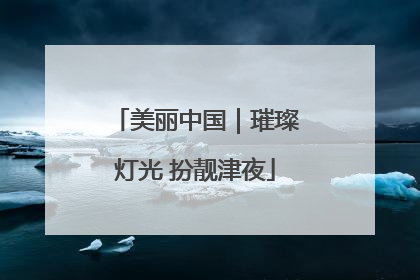 美丽中国｜璀璨灯光 扮靓津夜